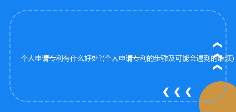 个人申请专利有什么好处?(个人申请专利的步骤及可能会遇到的麻烦)