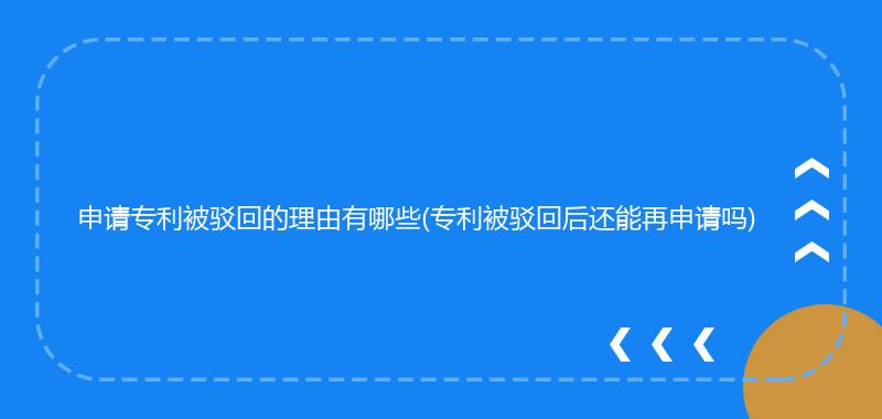申请专利被驳回的理由有哪些(专利被驳回后还能再申请吗)