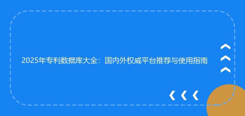 2025年专利数据库大全：国内外权威平台推荐与使用指南